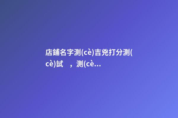 店鋪名字測(cè)吉兇打分測(cè)試，測(cè)一個(gè)好名字有哪些規(guī)則呢？-第1張-店鋪起名-玄機(jī)派